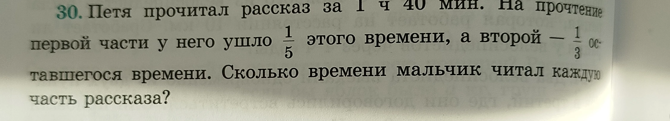 30. Петя прочитал рассказ за 1 ч 40 мин. На прочтение первой части у него ушло 1/5 этого времени, а второй — 1/3 оставшегося времени. Сколько времени мальчик читал каждую часть рассказа?