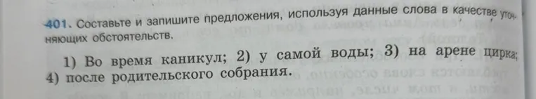 Составьте и запишите предложения, используя данные слова в качестве уточняющих обстоятельств. 1) Во время каникул; 2) У самой воды; 3) на арене цирка; 4) после родительского собрания.