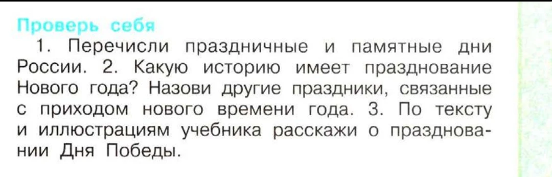 Проверь себя: 1. Перечисли праздничные и памятные дни России. 2. Какую историю имеет празднование Нового года? Назови другие праздники, связанные с приходом нового времени года. 3. По тексту и иллюстрациям учебника расскажи о праздновании Дня Победы.