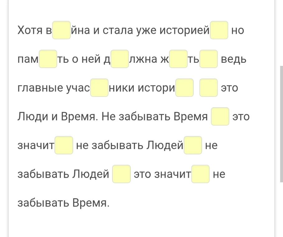 Хотя в[ ]йна и стала уже историей[ ] но пам[ ]ть о ней д[ ]лжна ж[ ]ть[ ] ведь главные учас[ ]ники истории[ ] [ ] это Люди и Время.