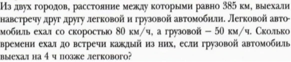 Из двух городов, расстояние между которыми равно 385 км, выехали навстречу друг другу легковой и грузовой автомобили. Легковой автомобиль ехал со скоростью 80 км/ч, а грузовой – 50 км/ч. Сколько времени ехал до встречи каждый из них, если грузовой автомобиль выехал на 4 ч позже легкового?
