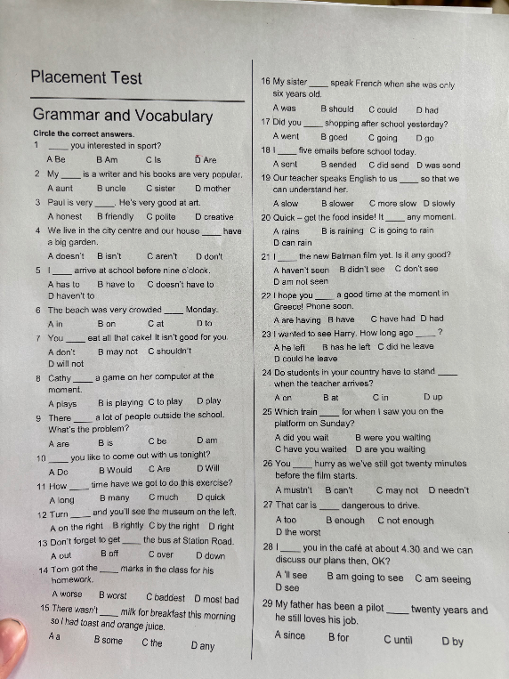 Placement Test
Grammar and Vocabulary
Circle the correct answers.
1 ____ you interested in sport?