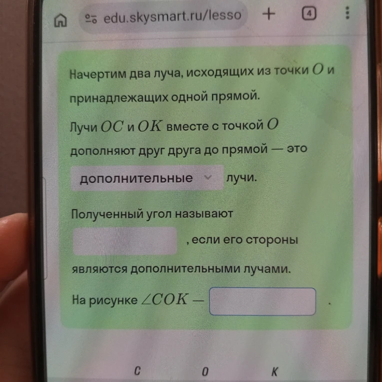 Начертим два луча, исходящих из точки О и принадлежащих одной прямой. Лучи ОС и ОК вместе с точкой О дополняют друг друга до прямой — это дополнительные лучи.