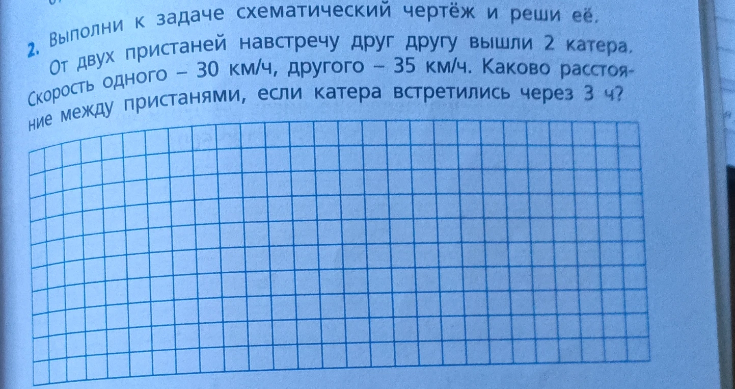 2. Выполни к задаче схематический чертёж и реши её. От двух пристаней навстречу друг другу вышли 2 катера. Скорость одного - 30 км/ч, другого - 35 км/ч. Каково расстояние между пристанями, если катера встретились через 3 ч?