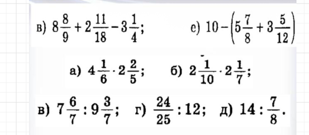 в) 8 8/9 + 2 11/18 - 3 1/4; е) 10 - (5 7/8 + 3 5/12); а) 4 1/6 * 2 2/5; б) 2 1/10 * 2 1/7; в) 7 6/7 : 9 3/7; г) 24/25 : 12; д) 14 : 7/8.