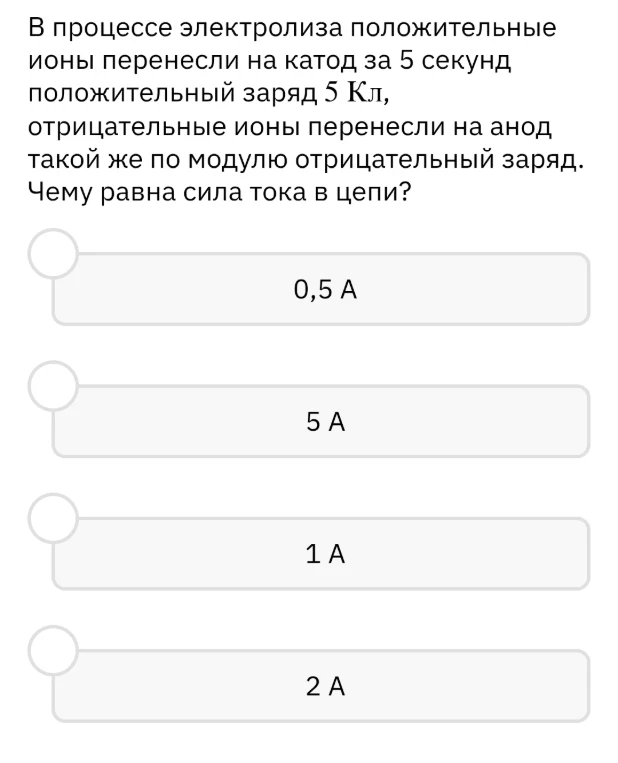 В процессе электролиза положительные ионы перенесли на катод за 5 секунд положительный заряд 5 Кл, отрицательные ионы перенесли на анод такой же по модулю отрицательный заряд. Чему равна сила тока в цепи?