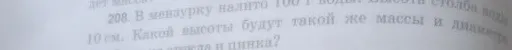 208. В мензурку налито 100 г воды. Высота столба воды 10 см. Какой высоты будут такой же массы и диаметра столбы керосина и цинка?