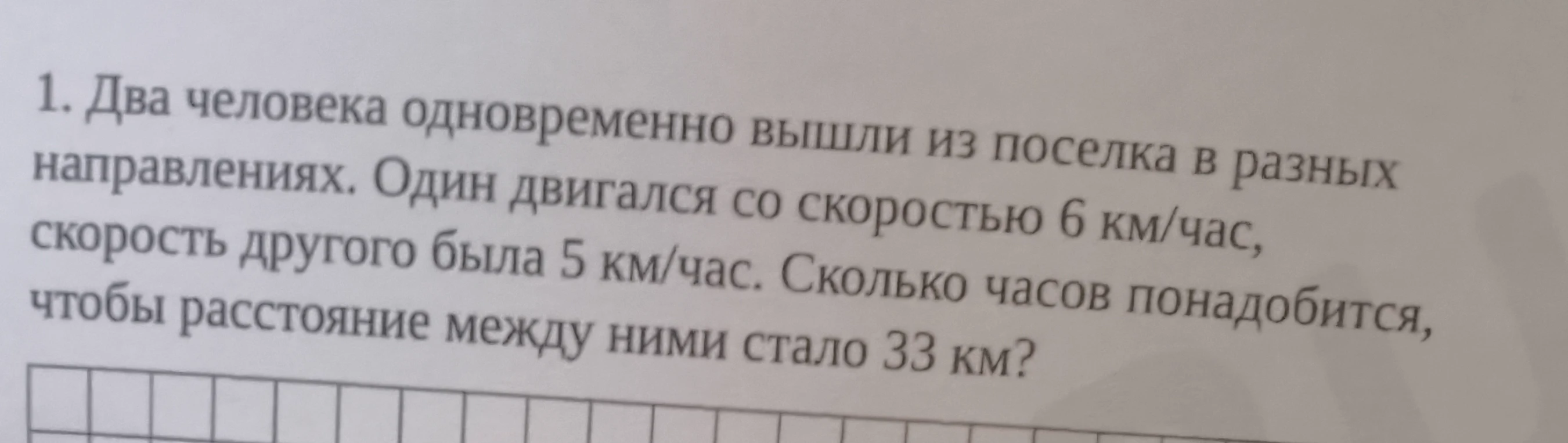 1. Два человека одновременно вышли из поселка в разных направлениях. Один двигался со скоростью 6 км/час, скорость другого была 5 км/час. Сколько часов понадобится, чтобы расстояние между ними стало 33 км?