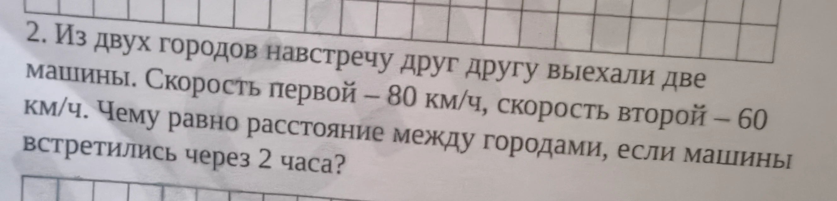 2. Из двух городов навстречу друг другу выехали две машины. Скорость первой – 80 км/ч, скорость второй – 60 км/ч. Чему равно расстояние между городами, если машины встретились через 2 часа?
