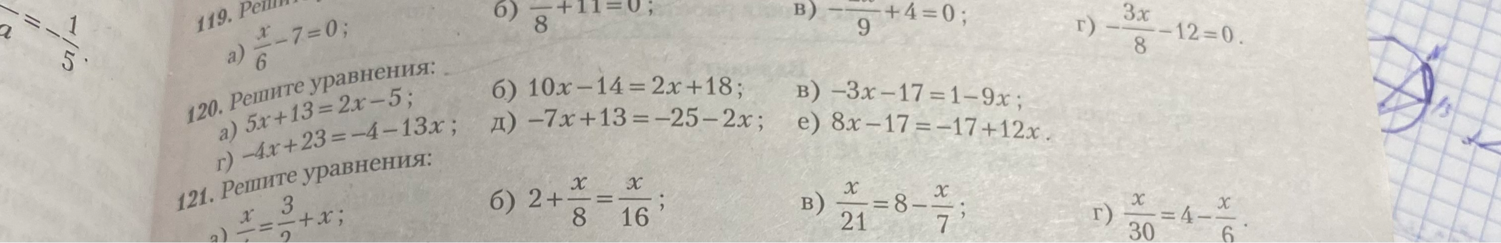 Решите уравнения: 120. а) 5x + 13 = 2x - 5; 6) 10x - 14 = 2x + 18; в) -3x - 17 = 1 - 9x; r) -4x + 23 = -4 - 13x; д) -7x + 13 = -25 - 2x; e) 8x - 17 = -17 + 12x. 121. Решите уравнения: а) x/4 = 3/2 + x; 6) 2 + x/8 = x/16; в) x/21 = 8 - x/7; г) x/30 = 4 - x/6.