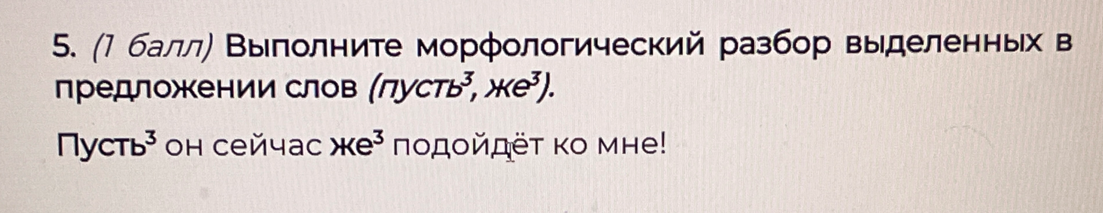 5. (1 балл) Выполните морфологический разбор выделенных в предложении слов (пусть^3, же^3).