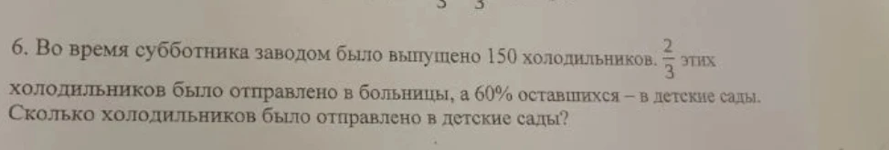 6. Во время субботника заводом было выпущено 150 холодильников. 2/3 этих холодильников было отправлено в больницы, а 60% оставшихся – в детские сады. Сколько холодильников было отправлено в детские сады?