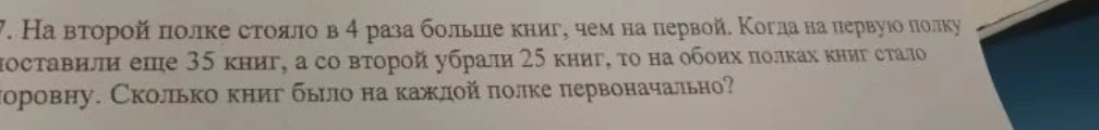 На второй полке стояло в 4 раза больше книг, чем на первой. Когда на первую полку поставили еще 35 книг, а со второй убрали 25 книг, то на обоих полках книг стало поровну. Сколько книг было на каждой полке первоначально?