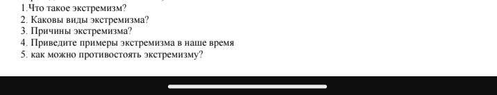 1.Что такое экстремизм? 2. Каковы виды экстремизма? 3. Причины экстремизма? 4. Приведите примеры экстремизма в наше время 5. как можно противостоять экстремизму?
