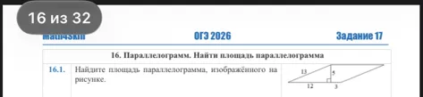 17.1. Площадь параллелограмма равна 32, а две его стороны равны 8 и 16. Найдите его высоты. В ответе укажите большую высоту. 16.1. Найдите площадь параллелограмма, изображённого на рисунке.