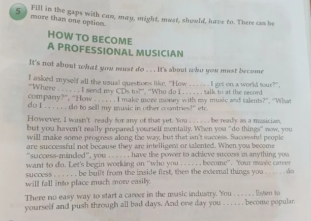 Fill in the gaps with can, may, might, must, should, have to. There can be more than one option.