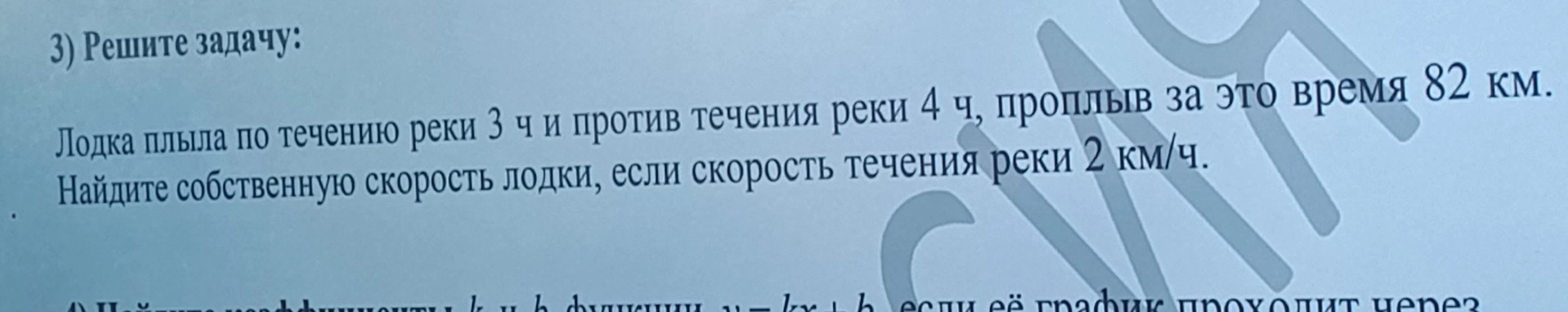 3) Решите задачу: Лодка плыла по течению реки 3 ч и против течения реки 4 ч, проплыв за это время 82 км. Найдите собственную скорость лодки, если скорость течения реки 2 км/ч.