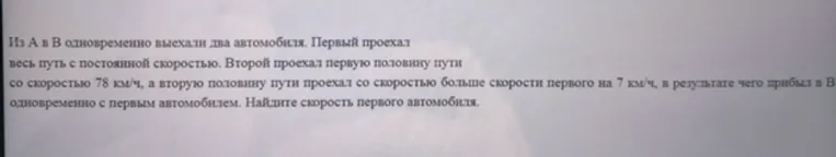 Из А в В одновременно выехали два автомобиля. Первый проехал весь путь с постоянной скоростью. Второй проехал первую половину пути со скоростью 78 км/ч, а вторую половину пути проехал со скоростью больше скорости первого на 7 км/ч, в результате чего прибыл в В одновременно с первым автомобилем. Найдите скорость первого автомобиля.