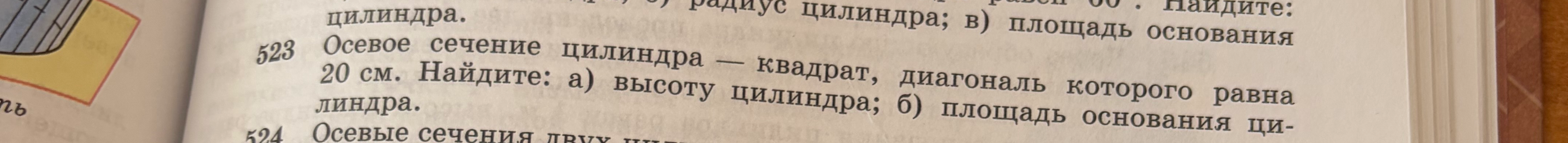 523 Осевое сечение цилиндра — квадрат, диагональ которого равна 20 см. Найдите: а) высоту цилиндра; б) площадь основания цилиндра.