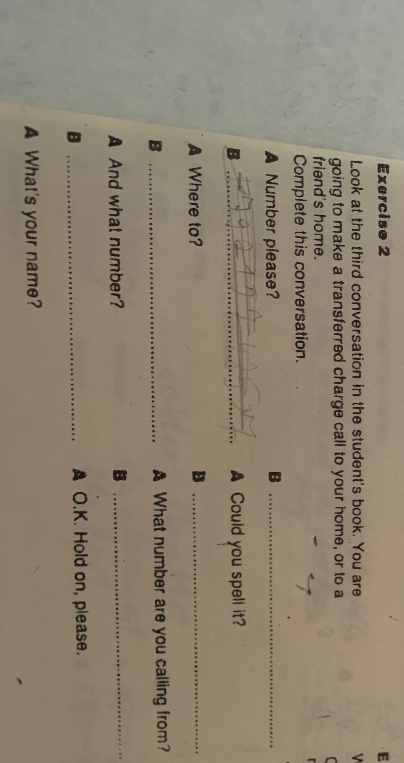 Look at the third conversation in the student's book. You are going to make a transferred charge call to your home, or to a friend's home. Complete this conversation.