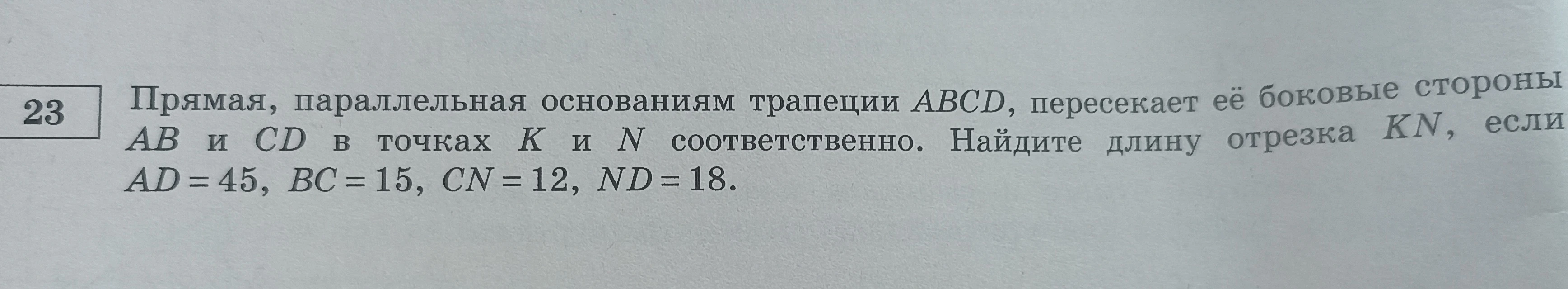 Прямая, параллельная основаниям трапеции ABCD, пересекает её боковые стороны AB и CD в точках K и N соответственно. Найдите длину отрезка KN, если AD = 45, BC = 15, CN = 12, ND = 18.