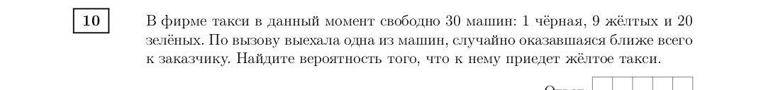 В фирме такси в данный момент свободно 30 машин: 1 чёрная, 9 жёлтых и 20 зелёных. По вызову выехала одна из машин, случайно оказавшаяся ближе всего к заказчику. Найдите вероятность того, что к нему приедет жёлтое такси.
