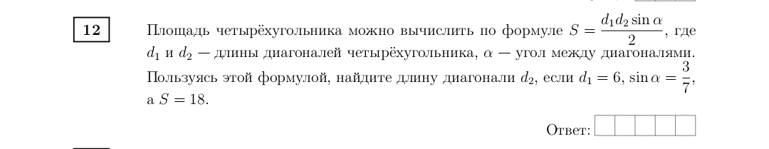 Площадь четырёхугольника можно вычислить по формуле S = (d1*d2*sin(a))/2, где d1 и d2 — длины диагоналей четырёхугольника, a — угол между диагоналями. Пользуясь этой формулой, найдите длину диагонали d2, если d1 = 6, sin(a) = 3/7, а S = 18.