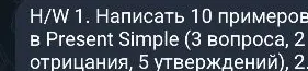 H/W 1. Написать 10 примеров в Present Simple (3 вопроса, 2 отрицания, 5 утверждений)