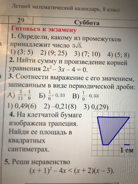 1. Определи, какому из промежутков принадлежит число 3√5. 2. Найти сумму и произведение корней уравнения 2x²-3x-4=0. 3. Соотнести выражение с его значением... 4. На клетчатой бумаге изображена трапеция. Найди ее площадь... 5. Реши неравенство (x+1)²-4x < (x+2)(x-3).