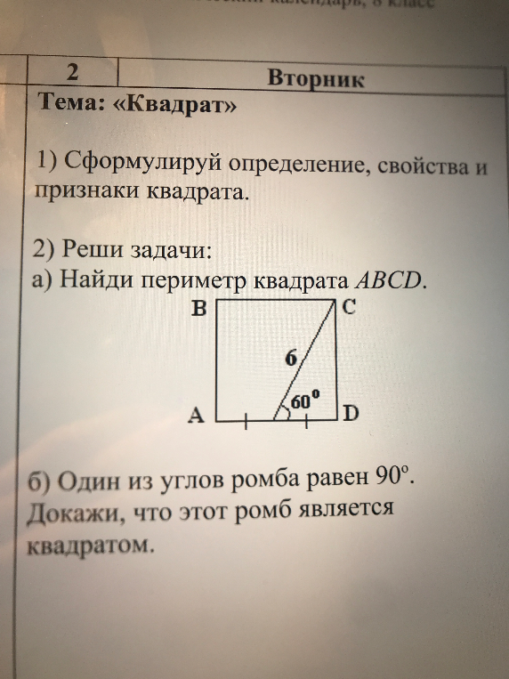 Тема: «Квадрат». 1) Сформулируй определение, свойства и признаки квадрата. 2) Реши задачи: а) Найди периметр квадрата ABCD. б) Один из углов ромба равен 90 градусов. Докажи, что этот ромб является квадратом.