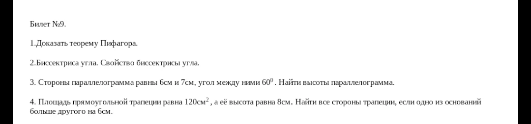 Билет №9. 1.Доказать теорему Пифагора. 2.Биссектриса угла. Свойство биссектрисы угла. 3. Стороны параллелограмма равны 6см и 7см, угол между ними 60. Найти высоты параллелограмма. 4. Площадь прямоугольной трапеции равна 120см2, а её высота равна 8см. Найти все стороны трапеции, если одно из оснований больше другого на 6см.