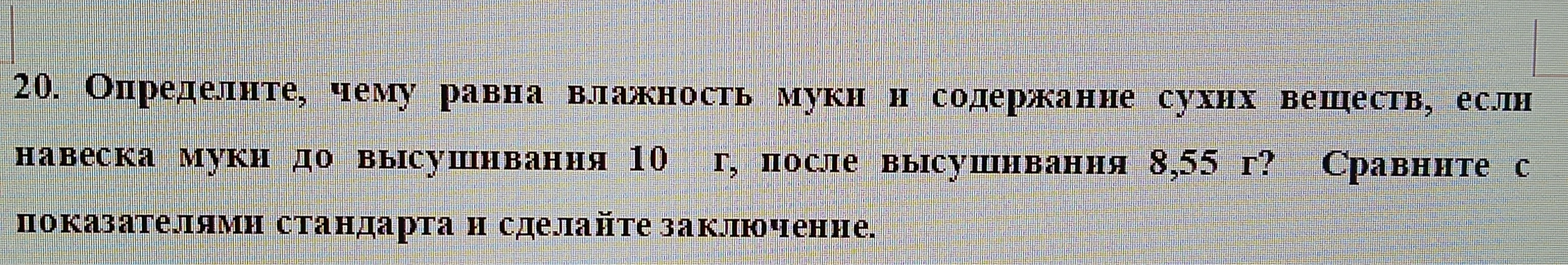20. Определите, чему равна влажность муки и содержание сухих веществ, если навеска муки до высушивания 10 г, после высушивания 8,55 г? Сравните с показателями стандарта и сделайте заключение.