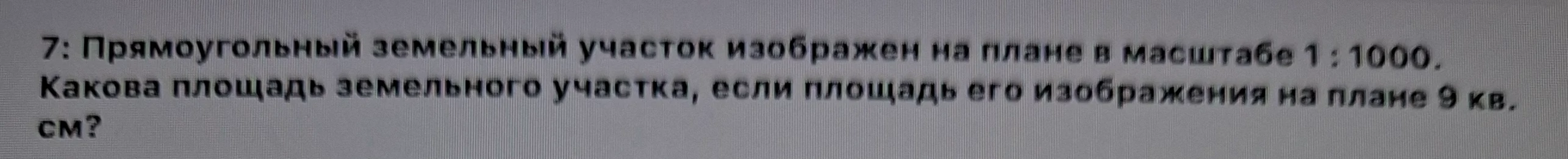7: Прямоугольный земельный участок изображен на плане в масштабе 1 : 1000. Какова площадь земельного участка, если площадь его изображения на плане 9 кв. см?
