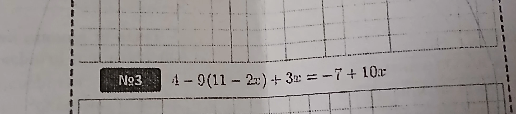 4 - 9(11 - 2x) + 3x = -7 + 10x