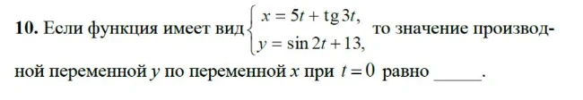10. Если функция имеет вид x=5t+tg3t, y=sin2t+13, то значение производной переменной y по переменной x при t=0 равно __.