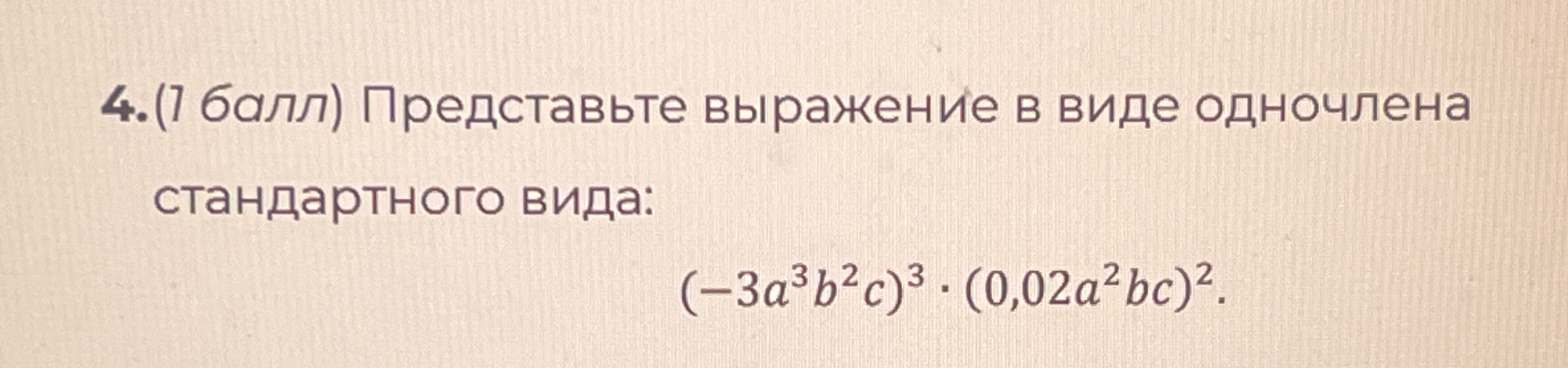 4.(1 балл) Представьте выражение в виде одночлена стандартного вида: (-3a^3b^2c)^3 · (0,02a^2bc)^2.
