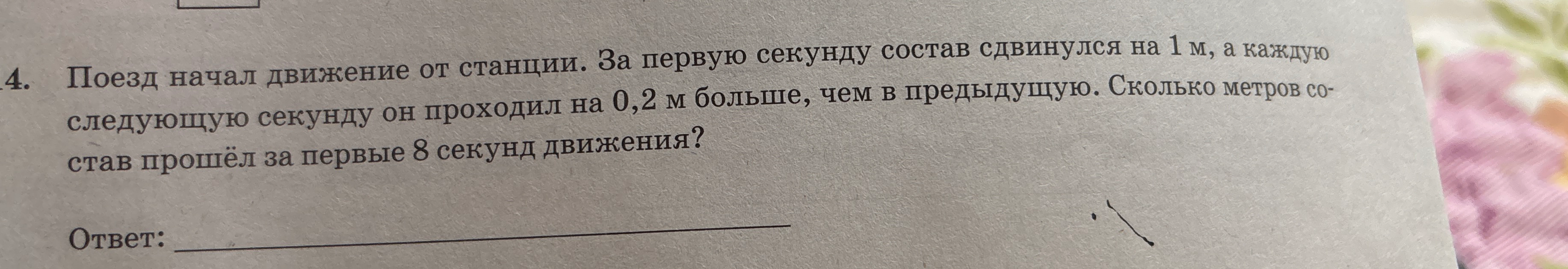 4. Поезд начал движение от станции. За первую секунду состав сдвинулся на 1 м, а каждую следующую секунду он проходил на 0,2 м больше, чем в предыдущую. Сколько метров состав прошёл за первые 8 секунд движения?
