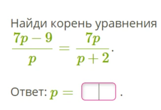Найди корень уравнения 7p - 9 / p = 7p / p + 2