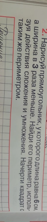 2. Нарисуй прямоугольник, у которого длина равна 6 см, а ширина в 3 раза меньше. Найди его периметр, используя действия сложения и умножения. Начерти квадрат с таким же периметром.