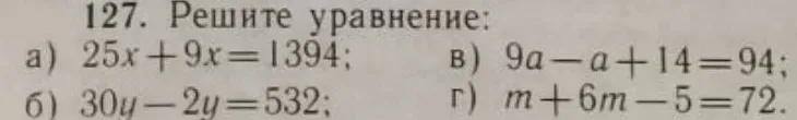 127. Решите уравнение: а) 25x + 9x = 1394; б) 30y - 2y = 532; в) 9a - a + 14 = 94; г) m + 6m - 5 = 72.