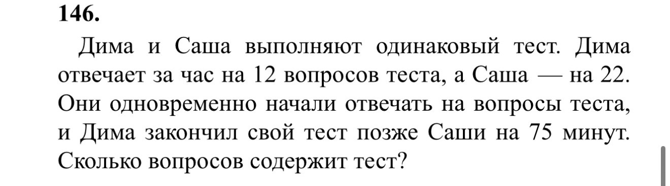 146. Дима и Саша выполняют одинаковый тест. Дима отвечает за час на 12 вопросов теста, а Саша — на 22. Они одновременно начали отвечать на вопросы теста, и Дима закончил свой тест позже Саши на 75 минут. Сколько вопросов содержит тест?