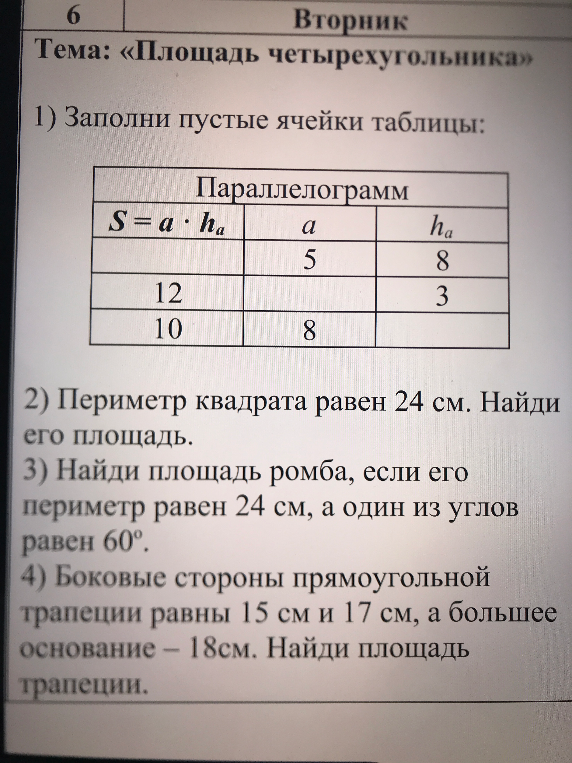 1) Заполни пустые ячейки таблицы: Параллелограмм $S = a \cdot h_a$. 2) Периметр квадрата равен 24 см. Найди его площадь. 3) Найди площадь ромба, если его периметр равен 24 см, а один из углов равен $60^{\circ}$. 4) Боковые стороны прямоугольной трапеции равны 15 см и 17 см, а большее основание — 18 см. Найди площадь трапеции.