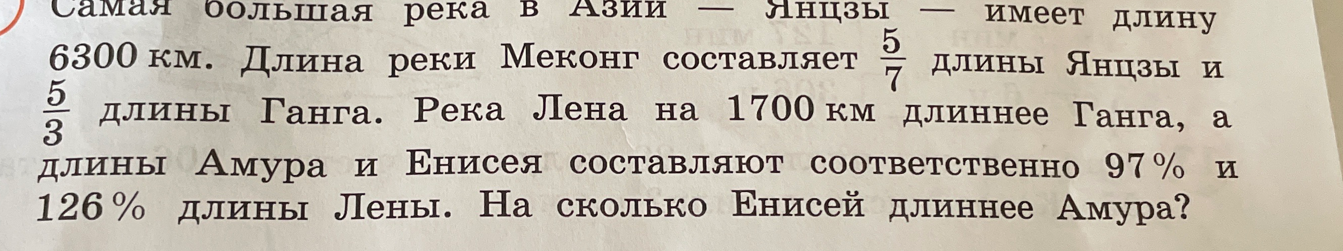 Самая большая река в Азии — Янцзы — имеет длину 6300 км. Длина реки Меконг составляет 5/7 длины Янцзы и 5/3 длины Ганга. Река Лена на 1700 км длиннее Ганга, а длины Амура и Енисея составляют соответственно 97% и 126% длины Лены. На сколько Енисей длиннее Амура?