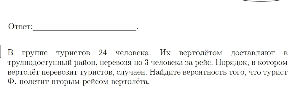 В группе туристов 24 человека. Их вертолётом доставляют в труднодоступный район, перевозя по 3 человека за рейс. Порядок, в котором вертолёт перевозит туристов, случаен. Найдите вероятность того, что турист Ф. полетит вторым рейсом вертолёта.