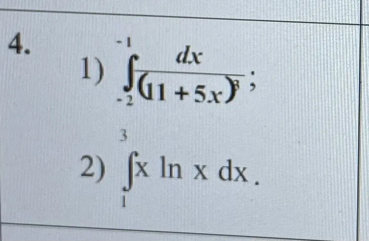 4. 1) \int_{-2}^{-1} \frac{dx}{(11 + 5x)^3}; 2) \int_{1}^{3} x \ln x dx.