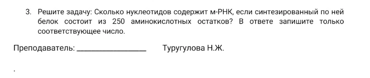 3. Решите задачу: Сколько нуклеотидов содержит м-РНК, если синтезированный по ней белок состоит из 250 аминокислотных остатков? В ответе запишите только соответствующее число.