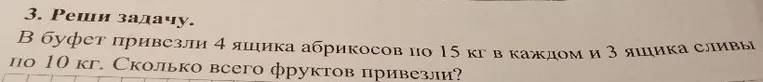 В буфет привезли 4 ящика абрикосов по 15 кг в каждом и 3 ящика сливы по 10 кг. Сколько всего фруктов привезли?