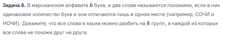 Задача 6. В марсианском алфавите k букв, и два слова называются похожими, если в них одинаковое количество букв и они отличаются лишь в одном месте (например, СОЧИ и НОЧИ). Докажите, что все слова в языке можно разбить на k групп, в каждой из которых все слова не похожи друг на друга.
