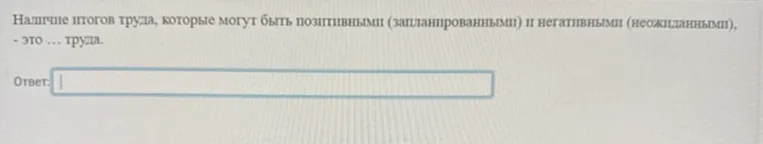 Наличие итогов труда, которые могут быть позитивными (запланированными) и негативными (неожиданными), - это ... труда.