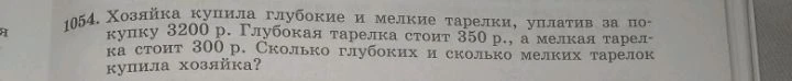 1054. Хозяйка купила глубокие и мелкие тарелки, уплатив за покупку 3200 р. Глубокая тарелка стоит 350 р., а мелкая тарелка стоит 300 р. Сколько глубоких и сколько мелких тарелок купила хозяйка?